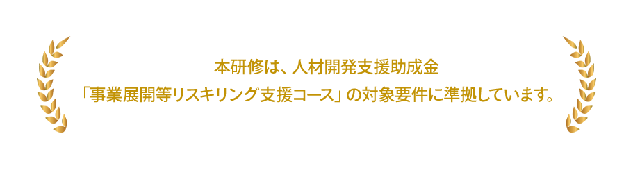 本研修は、人材開発支援助成金 「事業展開等リスキリング支援コース」の対象要件に準拠しています。