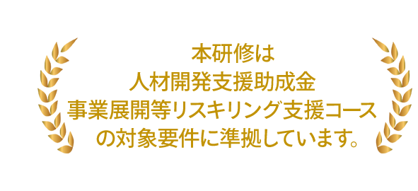 本研修は、人材開発支援助成金 「事業展開等リスキリング支援コース」の対象要件に準拠しています。
